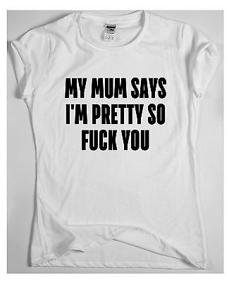 My mum says i'm pretty so fxck you  Funny gift t shirt birthday mens womens 