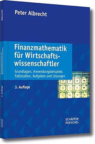 Finanzmathematik für Wirtschaftswissenschaftler: Grundlagen, Anwendungsbeispiele, Fallstudien, Aufgaben und Lösungen