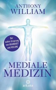 Mediale Medizin: Der wahre Ursprung von Krankheit und Heilung - Anthony William